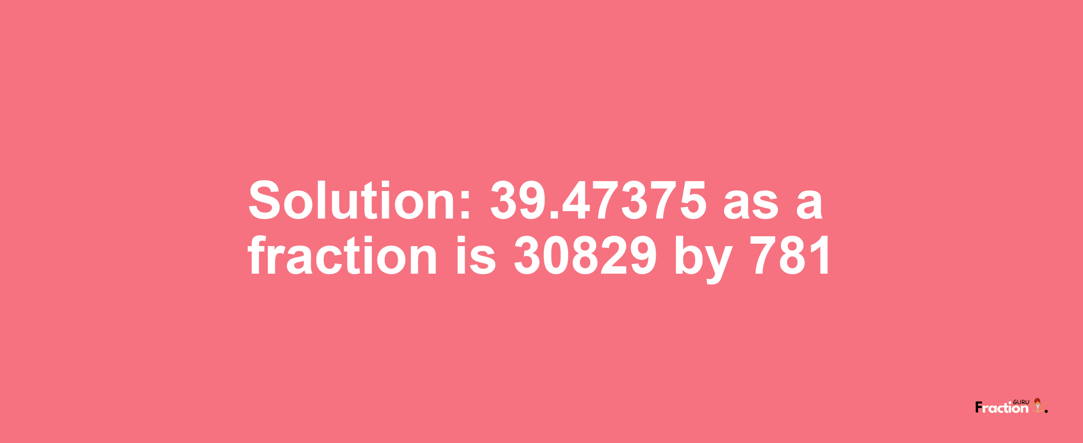 Solution:39.47375 as a fraction is 30829/781